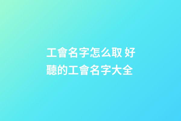 工會名字怎么取 好聽的工會名字大全